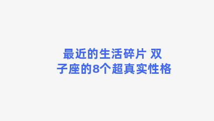 最近的生活碎片 双子座的8个超真实性格